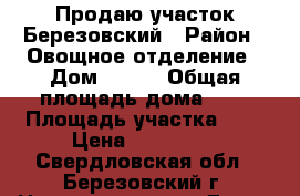 Продаю участок Березовский › Район ­ Овощное отделение › Дом ­ 109 › Общая площадь дома ­ - › Площадь участка ­ 4 › Цена ­ 440 000 - Свердловская обл., Березовский г. Недвижимость » Дома, коттеджи, дачи продажа   